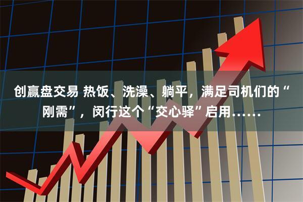 创赢盘交易 热饭、洗澡、躺平，满足司机们的“刚需”，闵行这个“交心驿”启用……