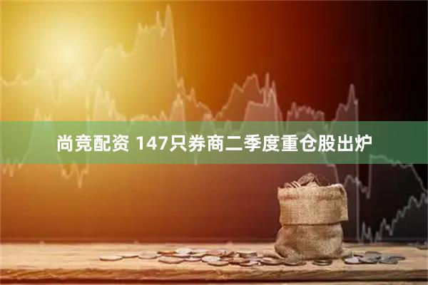 尚竞配资 147只券商二季度重仓股出炉