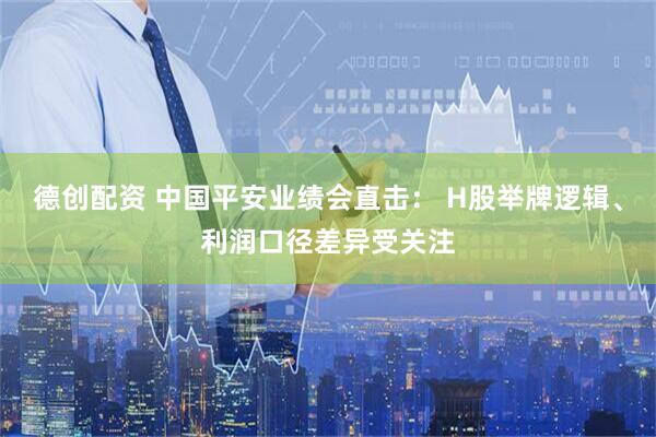 德创配资 中国平安业绩会直击： H股举牌逻辑、利润口径差异受关注