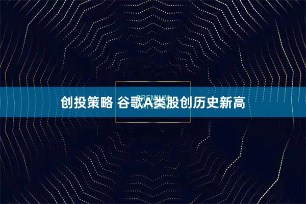 创投策略 谷歌A类股创历史新高
