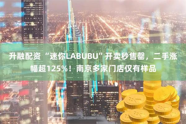 升融配资 “迷你LABUBU”开卖秒售罄，二手涨幅超125%！南京多家门店仅有样品