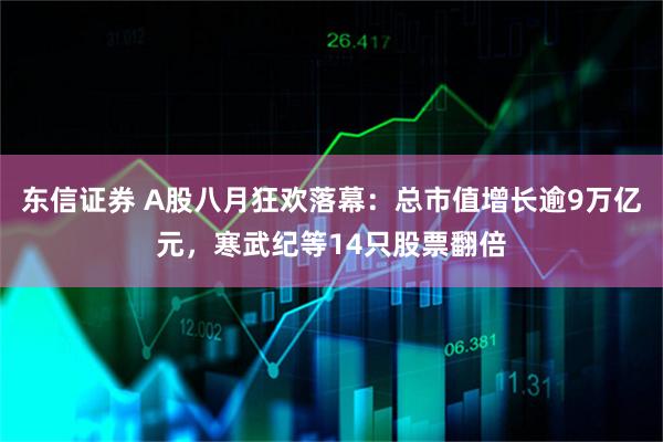 东信证券 A股八月狂欢落幕：总市值增长逾9万亿元，寒武纪等14只股票翻倍