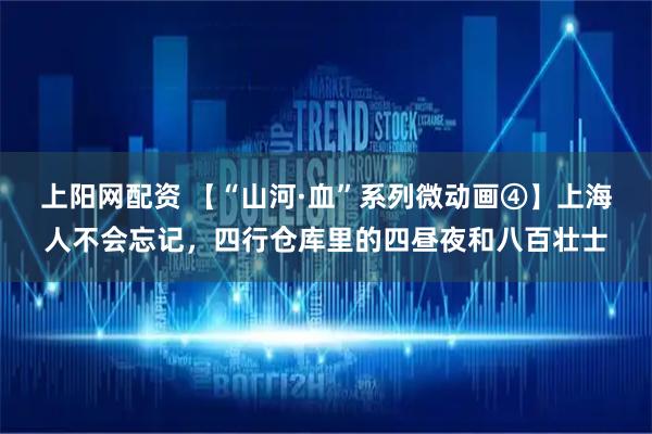 上阳网配资 【“山河·血”系列微动画④】上海人不会忘记，四行仓库里的四昼夜和八百壮士