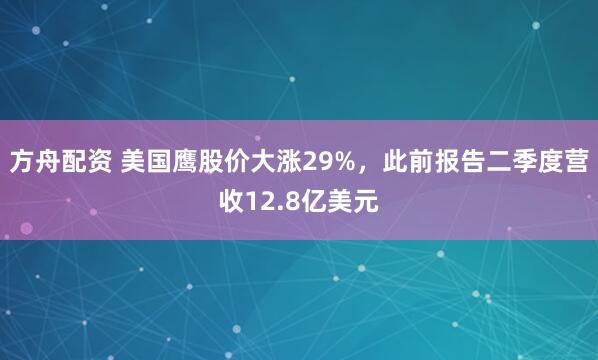 方舟配资 美国鹰股价大涨29%，此前报告二季度营收12.8亿美元