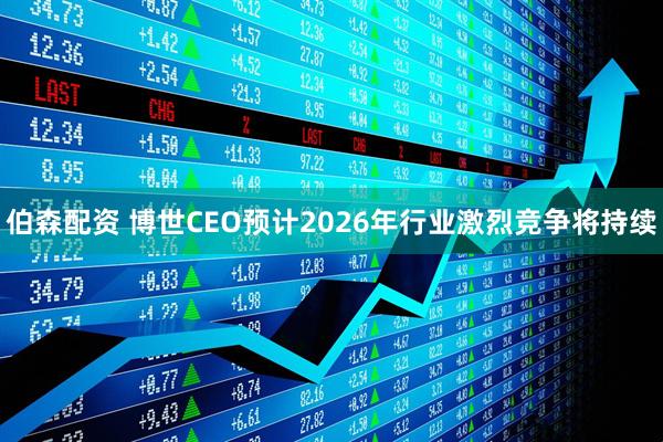 伯森配资 博世CEO预计2026年行业激烈竞争将持续