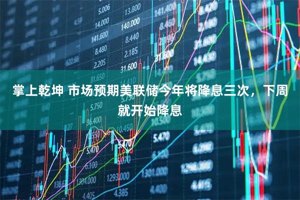 掌上乾坤 市场预期美联储今年将降息三次，下周就开始降息