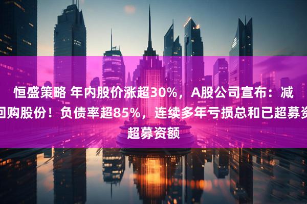 恒盛策略 年内股价涨超30%，A股公司宣布：减持回购股份！负债率超85%，连续多年亏损总和已超募资额