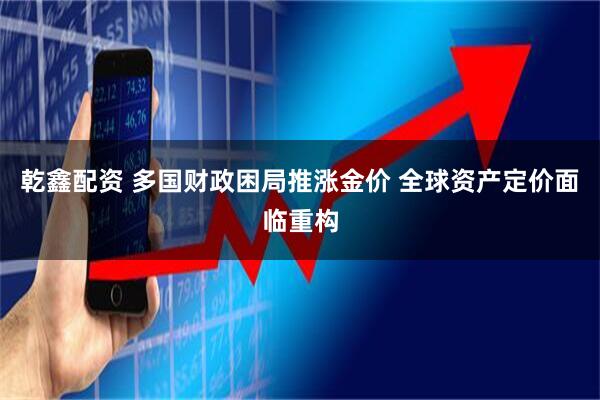 乾鑫配资 多国财政困局推涨金价 全球资产定价面临重构
