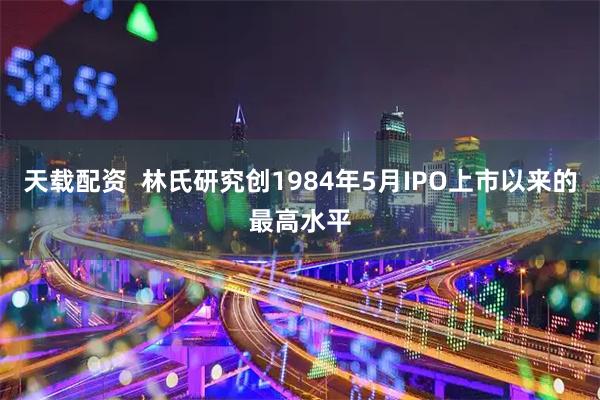 天载配资  林氏研究创1984年5月IPO上市以来的最高水平