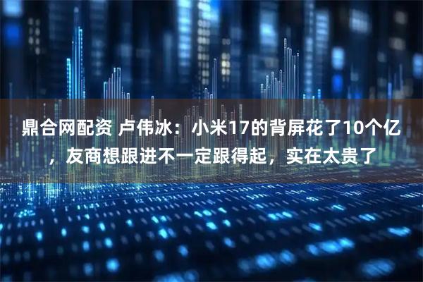 鼎合网配资 卢伟冰：小米17的背屏花了10个亿，友商想跟进不一定跟得起，实在太贵了
