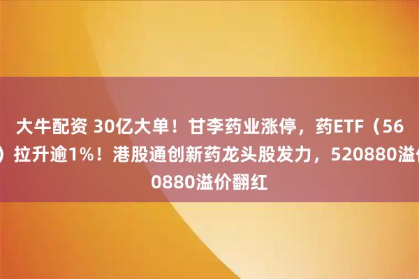 大牛配资 30亿大单！甘李药业涨停，药ETF（562050）拉升逾1%！港股通创新药龙头股发力，520880溢价翻红