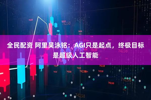 全民配资 阿里吴泳铭：AGI只是起点，终极目标是超级人工智能