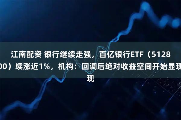 江南配资 银行继续走强，百亿银行ETF（512800）续涨近1%，机构：回调后绝对收益空间开始显现