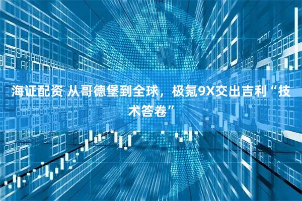 海证配资 从哥德堡到全球，极氪9X交出吉利“技术答卷”