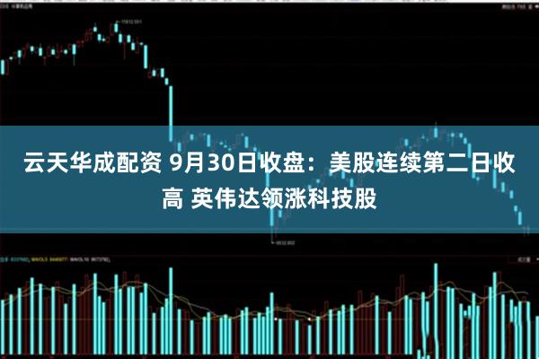 云天华成配资 9月30日收盘：美股连续第二日收高 英伟达领涨科技股