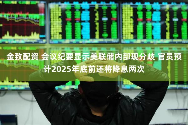 金致配资 会议纪要显示美联储内部现分歧 官员预计2025年底前还将降息两次