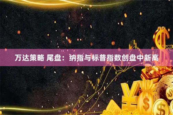 万达策略 尾盘：纳指与标普指数创盘中新高