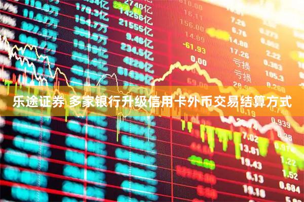 乐途证券 多家银行升级信用卡外币交易结算方式