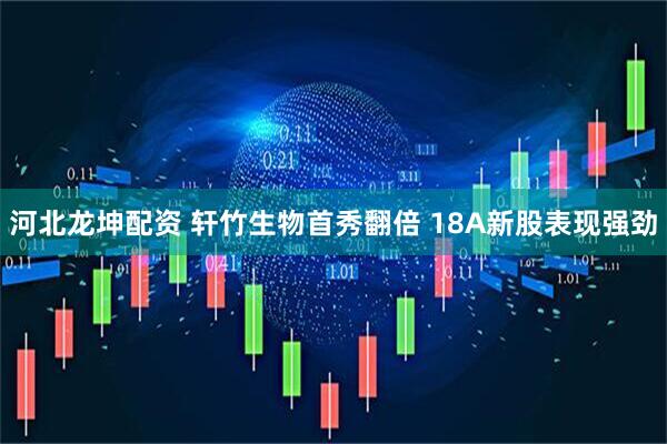 河北龙坤配资 轩竹生物首秀翻倍 18A新股表现强劲