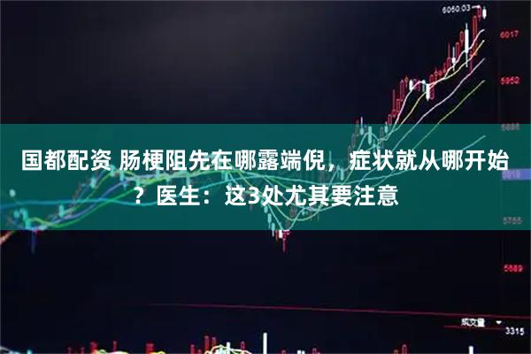 国都配资 肠梗阻先在哪露端倪，症状就从哪开始？医生：这3处尤其要注意