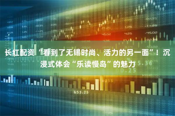 长红配资 “看到了无锡时尚、活力的另一面”！沉浸式体会“乐读慢岛”的魅力