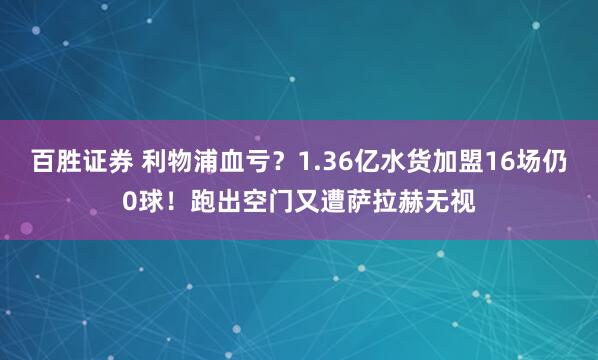 百胜证券 利物浦血亏？1.36亿水货加盟16场仍0球！跑出空门又遭萨拉赫无视