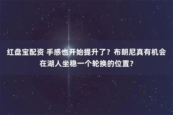 红盘宝配资 手感也开始提升了？布朗尼真有机会在湖人坐稳一个轮换的位置？