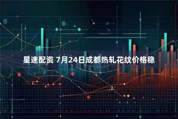 星速配资 7月24日成都热轧花纹价格稳