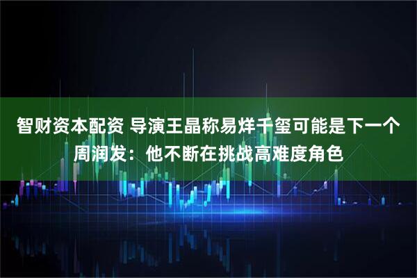 智财资本配资 导演王晶称易烊千玺可能是下一个周润发：他不断在挑战高难度角色