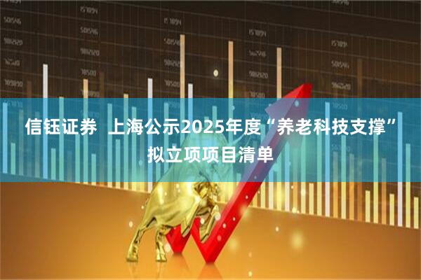 信钰证券  上海公示2025年度“养老科技支撑”拟立项项目清单