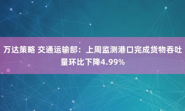 万达策略 交通运输部：上周监测港口完成货物吞吐量环比下降4.99%