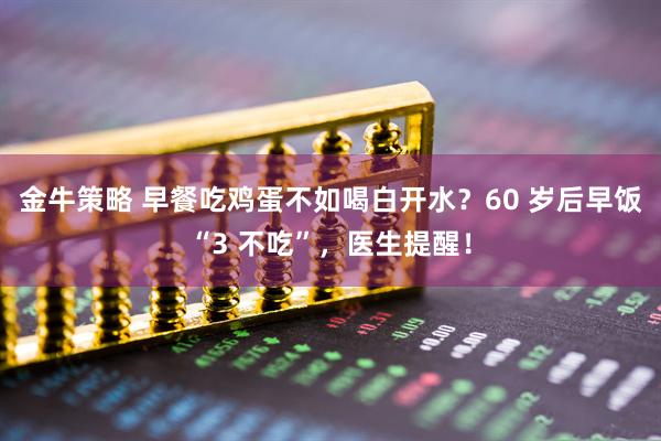 金牛策略 早餐吃鸡蛋不如喝白开水？60 岁后早饭“3 不吃”，医生提醒！