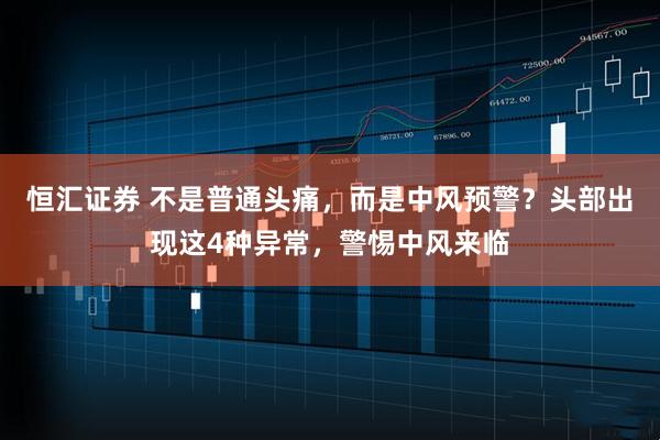 恒汇证券 不是普通头痛，而是中风预警？头部出现这4种异常，警惕中风来临
