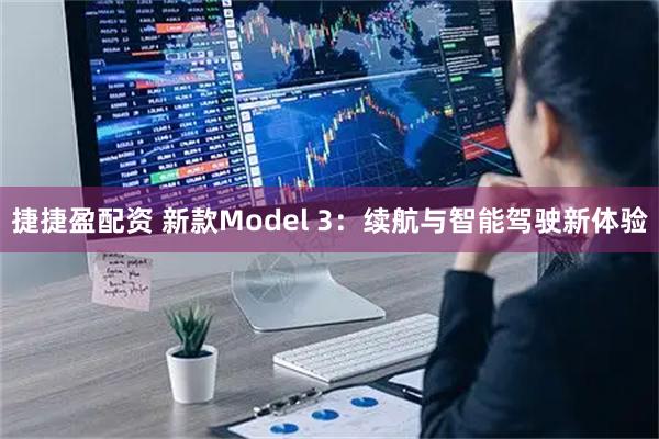 捷捷盈配资 新款Model 3：续航与智能驾驶新体验