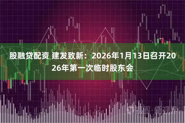 股融贷配资 建发致新：2026年1月13日召开2026年第一次临时股东会