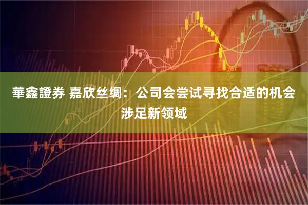 華鑫證券 嘉欣丝绸：公司会尝试寻找合适的机会涉足新领域