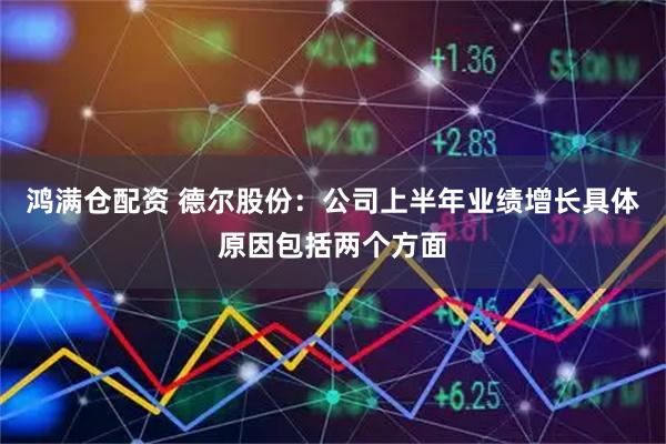 鸿满仓配资 德尔股份：公司上半年业绩增长具体原因包括两个方面