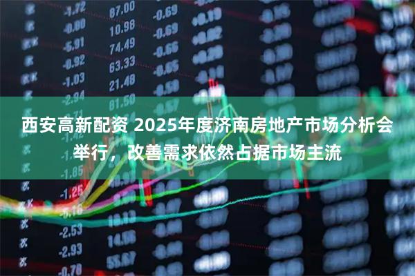 西安高新配资 2025年度济南房地产市场分析会举行，改善需求依然占据市场主流