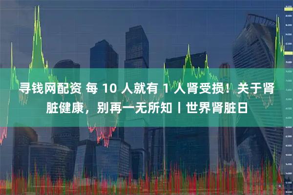 寻钱网配资 每 10 人就有 1 人肾受损！关于肾脏健康，别再一无所知丨世界肾脏日