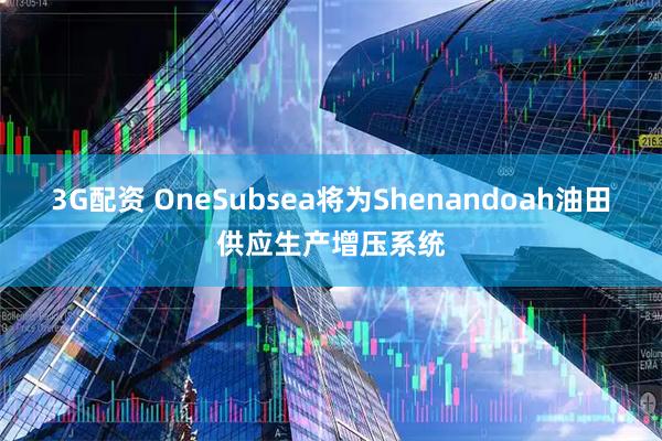 3G配资 OneSubsea将为Shenandoah油田供应生产增压系统