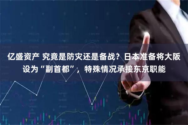 亿盛资产 究竟是防灾还是备战？日本准备将大阪设为“副首都”，特殊情况承接东京职能