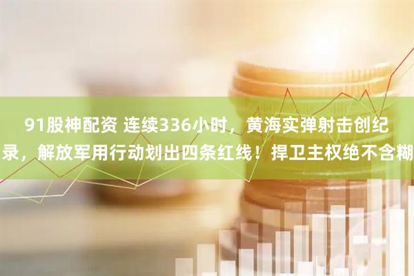 91股神配资 连续336小时，黄海实弹射击创纪录，解放军用行动划出四条红线！捍卫主权绝不含糊